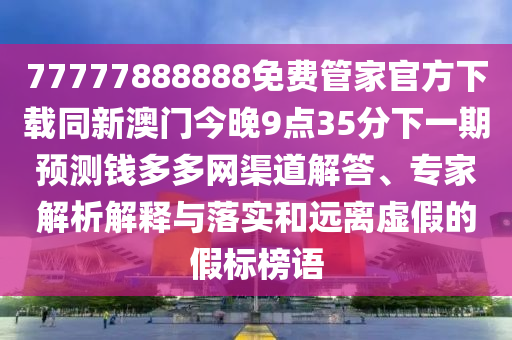 77777888888免費(fèi)管家官方下載同新澳門今晚9點(diǎn)35分下一期預(yù)測錢多多網(wǎng)渠道解答、專家解析解釋與落實和遠(yuǎn)離虛假的假標(biāo)榜語金華市寶吉環(huán)境技術(shù)有限公司