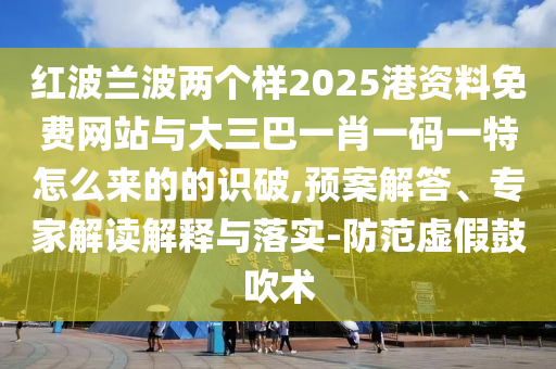 紅波蘭波兩個樣2025港資料免費(fèi)網(wǎng)站與大三巴一肖一碼一特怎么來的的識破,預(yù)案解答、專家解讀解釋與落實-防范虛假鼓吹術(shù)