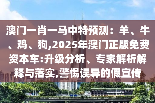 澳門一肖一馬中特預(yù)測：羊、牛、雞、狗,2025年澳門正版免費(fèi)資本車:升級分析、專家解析解釋與落實,警惕誤導(dǎo)的假宣傳