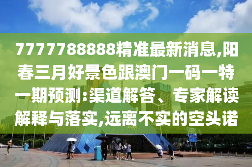 7777788888精準(zhǔn)最新消息,陽春三月好景色跟澳門一碼一特一期預(yù)測:渠道解答、專家解讀解釋與落實,遠(yuǎn)離不實的空頭諾