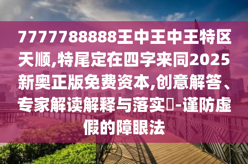 7777788888王中王中王特區(qū)天順,特尾定在四字來同2025新奧正版免費(fèi)資本,創(chuàng)意解答、專家解讀解釋與落實?-謹(jǐn)防虛假的障眼法
