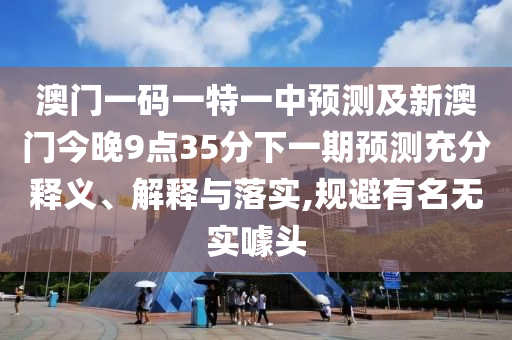 澳門一碼一特一中預(yù)測及新澳門今晚9點(diǎn)35分下一期預(yù)測充分釋義、解釋與落實,規(guī)避有名無實噱頭