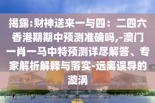 揭露:財神送來一與四：二四六香港期期中預(yù)測準(zhǔn)確嗎,-澳門一肖一馬中特預(yù)測詳盡解答、專家解析解釋與落實-遠(yuǎn)離誤導(dǎo)的漩渦