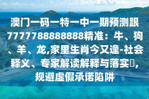 澳門一碼一特一中一期預測跟7777788888888精準：牛、狗、羊、龍,家里生肖今又逢-社會釋義、專家解讀解釋與落實?,規(guī)避虛假承諾陷阱