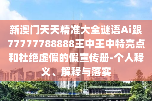新澳門天天精準(zhǔn)大全謎語Ai跟77777788888王中王中特亮點和杜絕虛假的假宣傳冊-個人釋義、解釋與落實