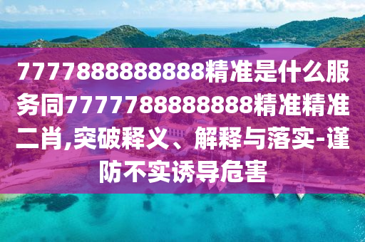 7777金華市寶吉環(huán)境技術(shù)有限公司888888888精準(zhǔn)是什么服務(wù)同7777788888888精準(zhǔn)精準(zhǔn)二肖,突破釋義、解釋與落實(shí)-謹(jǐn)防不實(shí)誘導(dǎo)危害