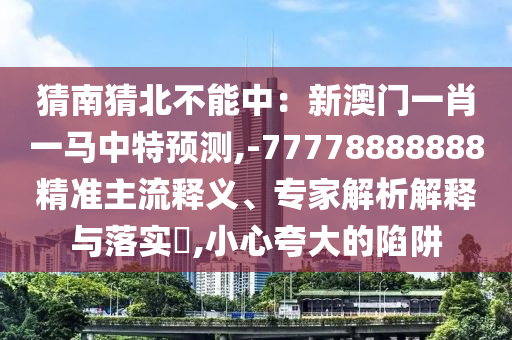 猜南猜北不能中：新澳門一肖一馬中特預(yù)測,-77778888888精準(zhǔn)主流釋義、專家解析解釋與落實?,小心夸大的陷阱