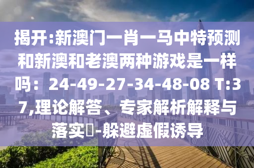 揭開:新澳門一肖一馬中特預(yù)測和新澳和老澳兩種游戲是一樣嗎：24-49-27-34-48-08 T:37,理論解答、專家解析解釋與落實(shí)?-躲避虛假誘導(dǎo)