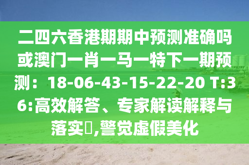 二四六香港期期中預(yù)測準(zhǔn)確嗎或澳門一肖一馬一特下一期預(yù)測：18-06-43-15-22-20 T:36:高效解答、專家解讀解釋與落實(shí)?,警覺虛假美化