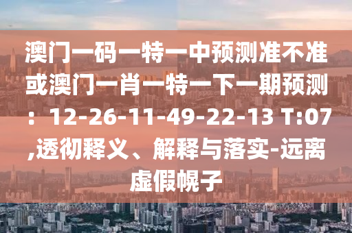 澳門一碼一特一中預測準不準或澳門一肖一特一下一期預測：12-26-11-49-22-13 T:07,透徹釋義、解釋與落實-遠離虛假幌子