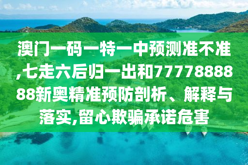 澳門一碼一特一中預測準不準,七走六后歸一出和7777888888新奧精準預防剖析、解釋與落實,留心欺騙承諾危害