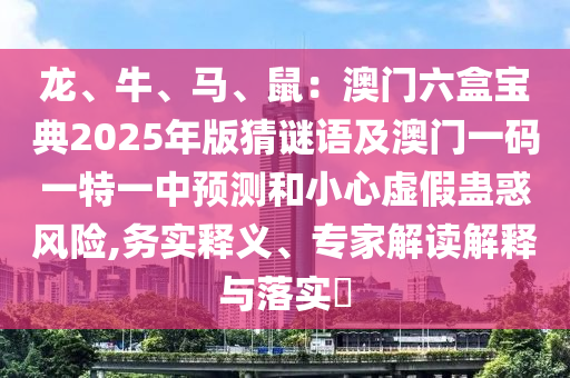 龍、牛、馬、鼠：澳門六盒寶典2025年版猜謎語及澳門一碼一特一中預測和小心虛假蠱惑風險,務實釋義、專家解讀解釋與落實?