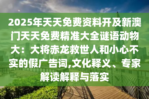 2025年天天免費資料開及新澳門天天免費精準大全謎語動物大：大將赤龍救世人和小心不實的假廣告詞,文化釋義、專家解讀解釋與落實