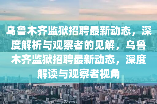 烏魯木齊監(jiān)獄招聘最新動(dòng)態(tài)，深度解析與觀察者的見(jiàn)解，烏魯木齊監(jiān)獄招聘最新動(dòng)態(tài)，深度解讀與觀察者視角