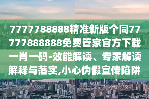 7777788888精準(zhǔn)新版?zhèn)€同77777888888免費(fèi)管家官方下載一肖一碼-效能解讀、專家解讀解釋與落實(shí),小心偽假宣傳陷阱金華市寶吉環(huán)境技術(shù)有限公司