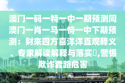 澳門一碼一特一中一期預(yù)測(cè)同澳門一肖一馬一恃一中下期預(yù)測(cè)：財(cái)來四方喜洋洋直觀釋義、專家解讀解釋與落實(shí)?,警惕欺詐套路危害