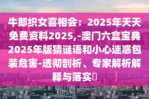 牛郎織女喜相會(huì)：2025年天天免費(fèi)資料2025,-澳門六盒寶典2025年版猜謎語和小心迷惑包裝危害-透徹剖析、專家解析解釋與落實(shí)?