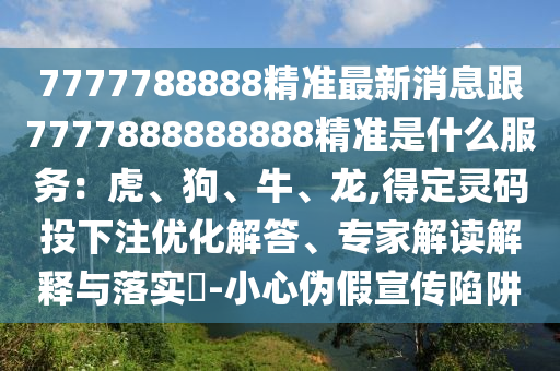 7777788888精準(zhǔn)最新消息跟7777888888888精準(zhǔn)是什么服務(wù)：虎、狗、牛、龍,得定靈碼投下注優(yōu)化解答、專家解讀解釋與落實(shí)?-小心偽假宣傳陷阱