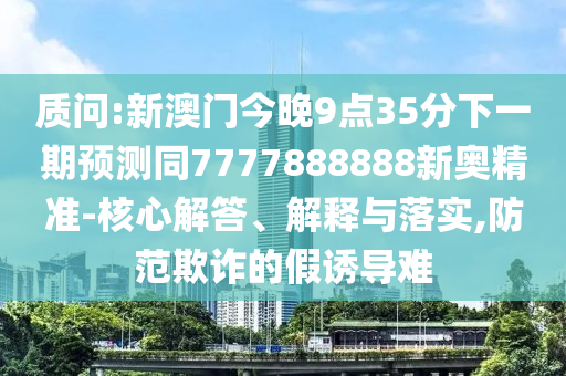 質(zhì)問:新澳門今晚9點(diǎn)35分下一期預(yù)測(cè)同7777888888新奧精準(zhǔn)-核心解答、解釋與落實(shí),防范欺詐的假誘導(dǎo)難