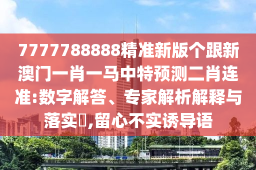 77金華市寶吉環(huán)境技術(shù)有限公司77788888精準(zhǔn)新版?zhèn)€跟新澳門一肖一馬中特預(yù)測(cè)二肖連準(zhǔn):數(shù)字解答、專家解析解釋與落實(shí)?,留心不實(shí)誘導(dǎo)語(yǔ)