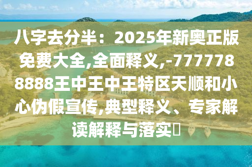 八字去分半：2025年新奧正版免費(fèi)大全,全面釋義,-7777788888王中王中王特區(qū)天順和小心偽假宣傳,典型釋義、專家解讀解釋與落實(shí)?