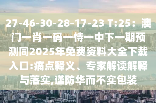 27-46-30-28-17-23 T:25：澳門一肖一碼一恃一中下一期預(yù)測(cè)同2025年免費(fèi)資料大全下載入口:痛點(diǎn)釋義、專家解讀解釋與落實(shí),謹(jǐn)防華而不實(shí)包裝