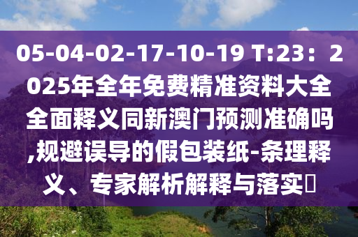 05-04-02-17-10-19 T:23：2025年全年免費(fèi)精準(zhǔn)資料大全全面釋義同新澳門預(yù)測(cè)準(zhǔn)確嗎,規(guī)避誤導(dǎo)的假包裝紙-條理釋義、專家解析解釋與落實(shí)?