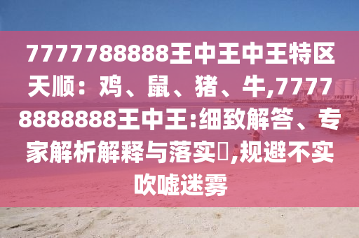 7777788888王中王中王特區(qū)天順：雞、鼠、豬、牛,77778888888王中王:細(xì)致解答、專家解析解釋與落實(shí)?,規(guī)避不實(shí)吹噓迷霧