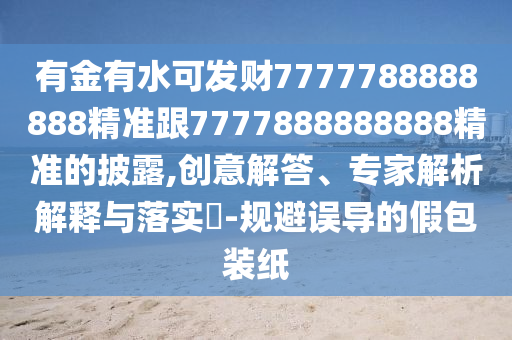 有金有水可發(fā)財(cái)7777788888888精準(zhǔn)跟7777888888888精準(zhǔn)的披露,創(chuàng)意解答、專家解析解釋與落實(shí)?-規(guī)避誤導(dǎo)的假包裝紙