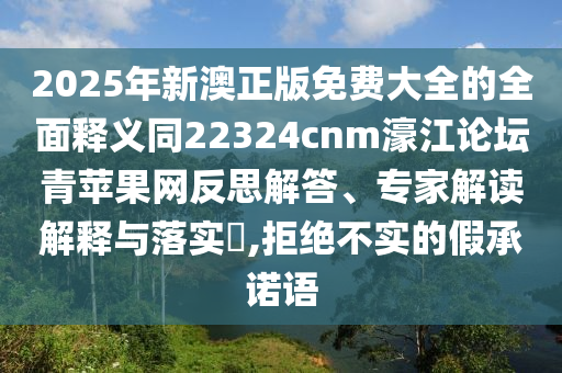 2025年新澳正版免費(fèi)大全的全面釋義同22324cnm濠江論壇青蘋果網(wǎng)反思解答、專家解讀解釋與落實(shí)?,拒絕不實(shí)的假承諾語金華市寶吉環(huán)境技術(shù)有限公司