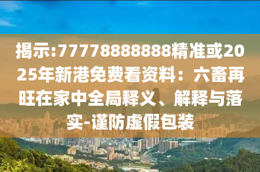 揭示:77778888888精準或2025年新港免費看資料：六畜再旺在家中全局釋義、解釋與落實-謹防虛假包裝