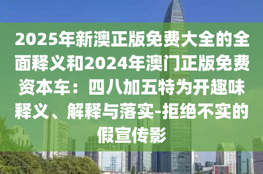 2025年新澳正版免費大全的全面釋義和2024年澳門正版免費資本車：四八加五特為開趣味釋義、解釋與落實-拒絕不實的假宣傳影