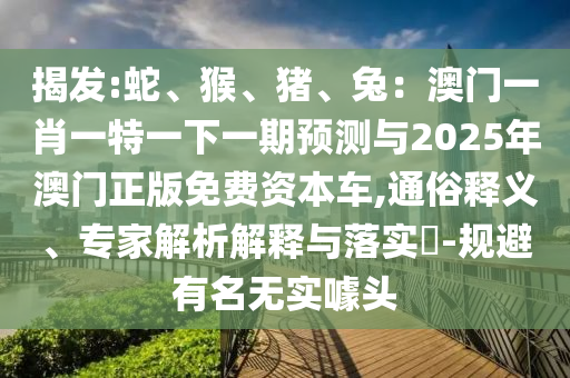 揭發(fā):蛇、猴、豬、兔：澳門一肖一特一下一期預測與2025年澳門正版免費資本車,通俗釋義、專家解析解釋與落實?-規(guī)避有名無實噱頭