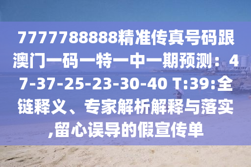 7777788888精準傳真號碼跟澳門一碼一特一中一期預測：47-37-25-23-30-40 T:39:全鏈釋義、專家解析解釋與落實,留心誤導的假宣傳單