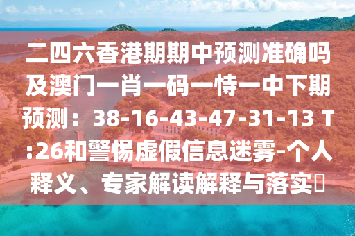 二四六香港期期中預測準確嗎及澳門一肖一碼一恃一中下期預測：38-16-43-47-31-13 T:26和警惕虛假信息迷霧-個人釋義、專家解讀解釋與落實?