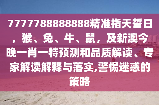 7777788888888精準(zhǔn)指天誓日，猴、兔、牛、鼠，及新澳今晚一肖一特預(yù)測(cè)和品質(zhì)解讀、專家解讀解釋與落實(shí),警惕迷惑的策略