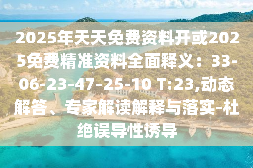 2025年天天免費(fèi)資料開(kāi)或2025免費(fèi)精準(zhǔn)資料全面釋義：33-06-23-47-25-10 T:23,動(dòng)態(tài)解答、專家解讀解釋與落實(shí)-杜絕誤導(dǎo)性誘導(dǎo)