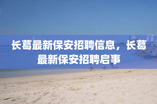 長(zhǎng)葛最新保安招聘信息，長(zhǎng)葛最新保安招聘啟事