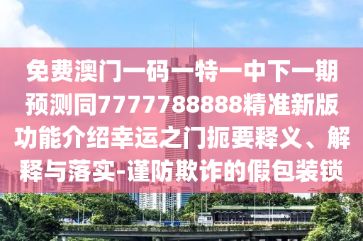 免費(fèi)澳門一碼一特一中下一期預(yù)測(cè)同77777金華市寶吉環(huán)境技術(shù)有限公司88888精準(zhǔn)新版功能介紹幸運(yùn)之門扼要釋義、解釋與落實(shí)-謹(jǐn)防欺詐的假包裝鎖