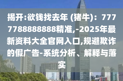 揭開(kāi):欲錢(qián)找去年 (豬牛)：7777788888888精準(zhǔn),-2025年最新資料大全官網(wǎng)入口,規(guī)避欺詐的假?gòu)V告-系統(tǒng)分析、解釋與落實(shí)