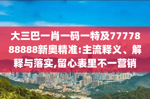 大三巴一肖一碼一特及7777888888新奧精準(zhǔn):主流釋義、解釋與落實(shí),留心表里不一營(yíng)銷(xiāo)
