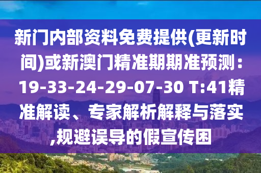 新門(mén)內(nèi)部資料免費(fèi)提供(更新時(shí)間)或新澳門(mén)精準(zhǔn)期期準(zhǔn)預(yù)測(cè)：19-33-24-29-07-30 T:41精準(zhǔn)解讀、專家解析解釋與落實(shí),規(guī)避誤導(dǎo)的假宣傳困