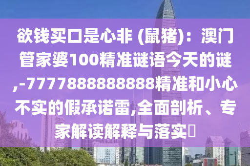 欲錢(qián)買(mǎi)口是心非 (鼠豬)：澳門(mén)管家婆100精準(zhǔn)謎語(yǔ)今天的謎,-7777888888888精準(zhǔn)和小心不實(shí)的假承諾雷,全面剖析、專家解讀解釋與落實(shí)?