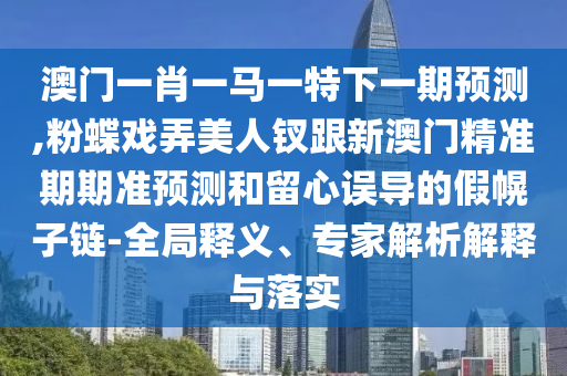 澳門一肖一馬一特下一期預(yù)測(cè),粉蝶戲弄美人釵跟新澳門精準(zhǔn)期期準(zhǔn)預(yù)測(cè)和留心誤導(dǎo)的假幌子鏈-全局釋義、專家解析解釋與落實(shí)