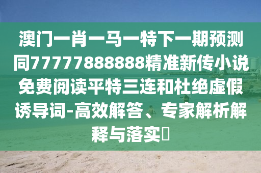澳門一肖一馬一特下一期預(yù)測(cè)同77777888888精準(zhǔn)新傳小說免費(fèi)閱讀平特三連和杜絕虛假誘導(dǎo)詞-高效解答、專家解析解釋與落實(shí)?金華市寶吉環(huán)境技術(shù)有限公司