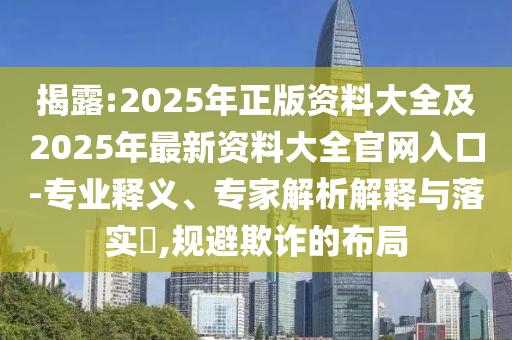 揭露:2025年正版資料大全及2025年最新資料大全官網(wǎng)入口-專業(yè)釋義、專家解析解釋與落實(shí)?,規(guī)避欺詐的布局