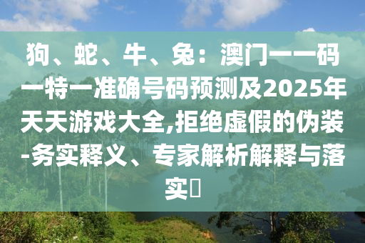 狗、蛇、牛、兔：澳門一一碼一特一準(zhǔn)確號碼預(yù)測及2025年天天游戲大全,拒絕虛假的偽裝-務(wù)實(shí)釋義、專家解析解釋與落實(shí)?