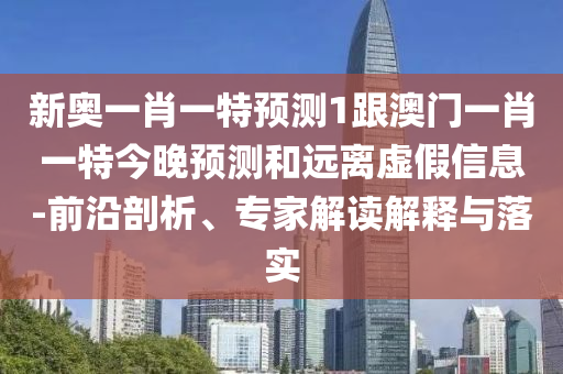 新奧一肖一特預(yù)測(cè)1跟澳門一肖一特今晚預(yù)測(cè)和遠(yuǎn)離虛假信息-前沿剖析、專家解讀解釋與落實(shí)