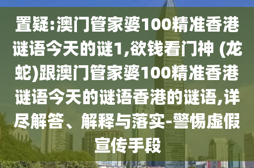 置疑:澳門管家婆100精準(zhǔn)香港謎語今天的謎1,欲錢看門神 (龍蛇)跟澳門管家婆100精準(zhǔn)香港謎語今天的謎語香港的謎語,詳盡解答、解釋與落實(shí)-警惕虛假宣傳手段