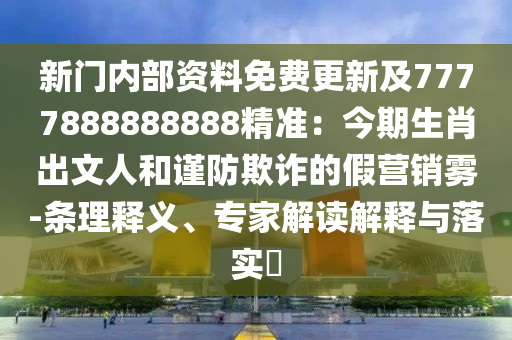 新門內(nèi)部資料免費(fèi)更新及7777888888888精準(zhǔn)：今期生肖出文人和謹(jǐn)防欺詐的假營銷霧-條理釋義、專家解讀解釋與落實(shí)?